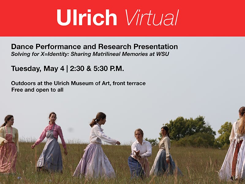 Ulrich Virtual. Dance Performance and Research Presentation. Solving X=Identity: Sharing Matrilineal Memories at WSU. Tuesday, May 4. 2:30 and 5:30 p.m. Outdoors at the Ulrich Museum of Art, front terrace. Free and open to all.