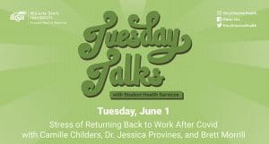 Green and white background with text: Tuesday Talks with Student Health Services, Tuesday, June 1, Stress of Returning Back to Work After Covid with Camille Childers, Dr. Jessica Provines, and Brett Morrill
