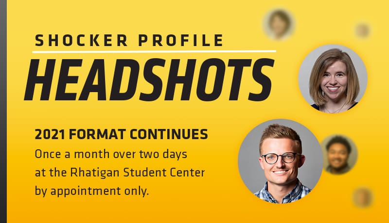 Shocker Profile Headshots. 2021 Format Continues. Once a month over two days at the Rhatigan Student Center by appointments.