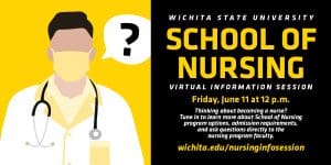 Wichita State University School of Nursing Virtual Information Session Friday, June 11 at 12 p.m. Thinking about becoming a nurse? Tune in to learn about School of Nursing program options, admission requirements, and ask questions directly to the nursing program faculty. wichita.edu/nursinginfosession