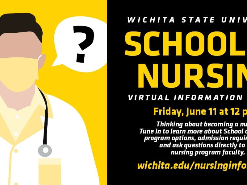 Wichita State University School of Nursing Virtual Information Session Friday, June 11 at 12 p.m. Thinking about becoming a nurse? Tune in to learn about School of Nursing program options, admission requirements, and ask questions directly to the nursing program faculty. wichita.edu/nursinginfosession