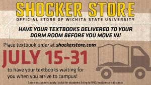 Shocker Store. Official Store of Wichita State University. Have your textbooks delivered to your dorm room before you move in! Place textbook order at shockerstore.com July 15-31 to have your textbooks waiting for you when you arrive to campus! Some exclusions apply. Valid for students living in WSU residence halls only.