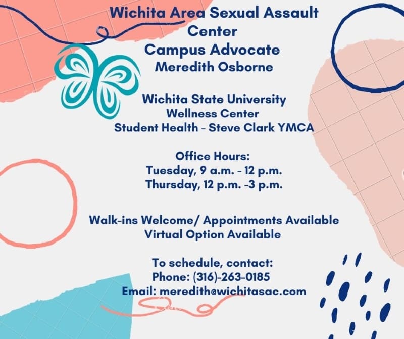 White and pink background with text: Wichita Area Sexual Assault Center Campus Advocate Meredith Osborne, Wichita State University Wellness Center, Student Health - Steve Clark YMCA, Office Hours: Tuesday 9am - 12pm, Thursday 12pm - 3pm, Walk-ins Welcome / Appointments Available, Virtual Option Available, To schedule contact: Phone: 316-263-0185, Email: meredith@wichitasac.com.