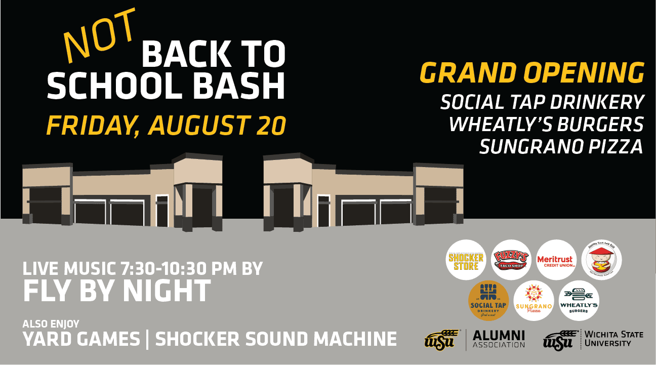 Not Back to School Bash at Braeburn Square Friday, August 20th 6:30pm. Grand Opening for Social Tap Drinkery, Wheatly's Burgers, and Sungrano Pizza. Live music 7:30-10:30 pm by Fly By night. Also Enjoy Yard Games and Shocker Sound Machine. Braeburn Square Logos. Sponsored by WSU Alumni Association and Wichita State University.