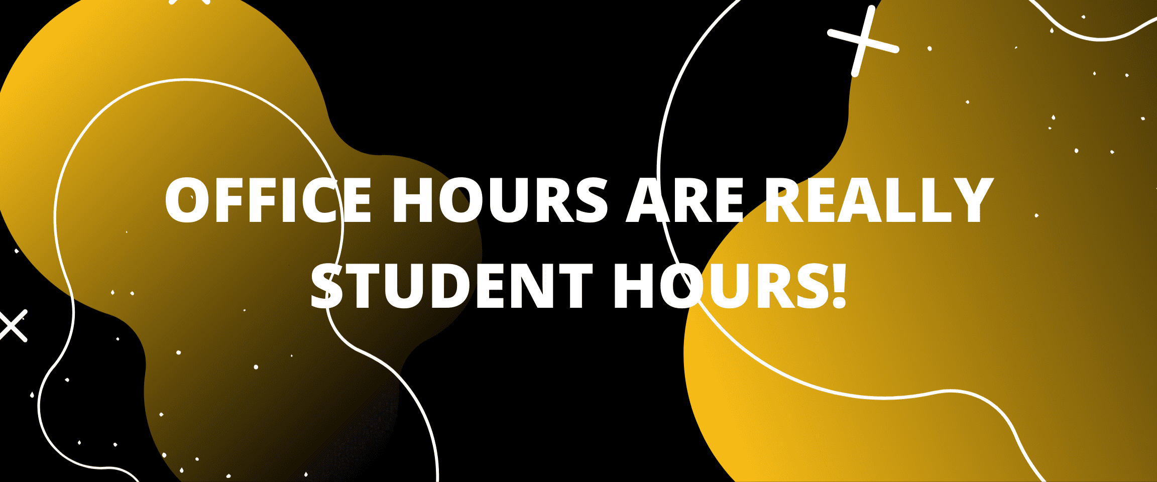 OFFICE HOURS ARE REALLY STUDENT HOURS!