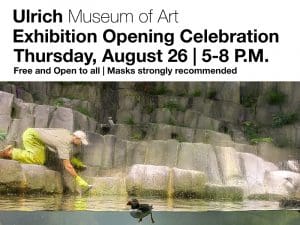 Ulrich Museum of Art Exhibition Opening Celebration Thursday, Aug. 26, 5-8 p.m. Free and open to all. Masks strongly recommended.
