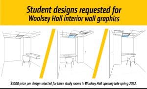 Graphic featuring text 'Student designs are requested for the Wayne and Kay Woolsey Hall interior wall graphics-$1000 prize per design selected for three study rooms in Woolsey Hall opening late spring 2022.
