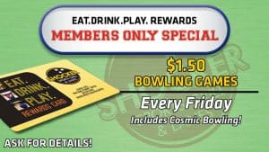 Eat.Drink.Play. Rewards members only special. $1.50 bowling games every Friday. Includes cosmic bowling! Ask for details!