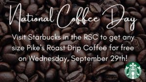 National Coffee Day. Visit Starbucks in the RSC to get any size Pike's Roast drip coffee for free on Wednesday, September 29!