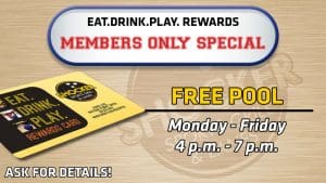 Eat.Drink.Play.Rewards members only special. Free Pool. Monday-Friday 4-7 p.m. Ask for details!