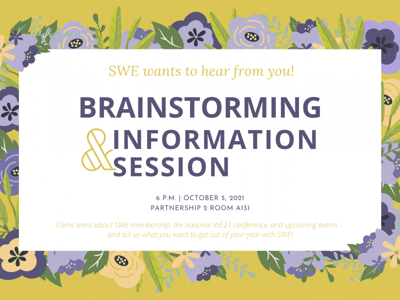 We want to hear from you! Brainstorming and Information Session, 6 pm, Ocotber 5, 2021. Partnership 2 Room A131. Come learn about membership, the national WE21 conference, and upcoming events - and tell us what you want to get out of your year with SWE!