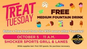 Treat Tuesday. Free medium fountain drink. Enjoy a free treat from the RSC every other Tuesday! October 5, 11 a.m., Shocker Sports Grill & Lanes. While supplies last. First 100 guests. No purchase necessary.