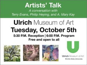 Artists' Talk. A Conversation with Terry Evans, Philip Heying, and A. Mary Kay. Ulrich Museum of Art. Tuesday, October 5th. 5:30 P.M. Reception, 6:00 P.M. Program. Free and open to all.