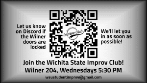 Graphic featuring text, 'Join the Wichita State Improv Club! Wilner 204, Wednesdays 5:30 PM. wsustudentimprov@gmail.com. Let us know on Discord if the Wilner doors are locked; We'll let you in as soon as possible!'