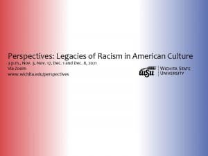 Perspectives: Legacies of Racism in American Culture 3 p.m., Nov. 3, Nov. 17, Dec. 1 and Dec. 8, 2021 Via Zoom www.wichita.edu/perspectives Wichita State University.