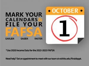 Mark Your Calendars & File Your FAFSA Earlier Easier Faster October 1 *Use 2020 Income Data for the 2022-2023 FAFSA Need help? Set an appointment to meet with our team at wichita.edu/finaidappt.