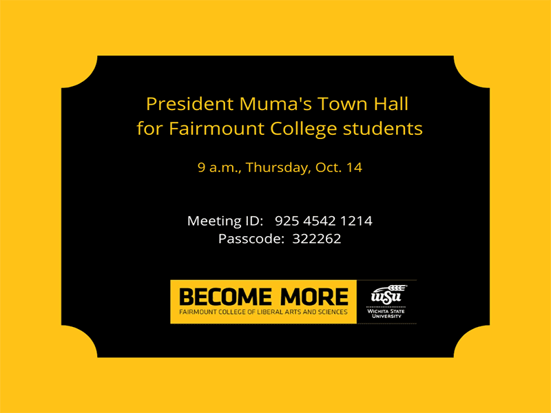 President Muma's Town Hall for Fairmount College students 9 a.m., Thursday, Oct. 14 Meeting ID: 925 4542 1214 Passcode: 322262 Become More Fairmount College of Liberal Arts and Sciences Wichita State University