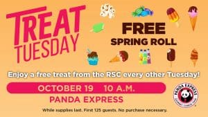 Treat Tuesday. Free Spring Roll. Enjoy a free treat from the RSC every other Tuesday! October 19, 10 a.m. Panda Express. While supplies last. First 125 guests. No purchase necessary.