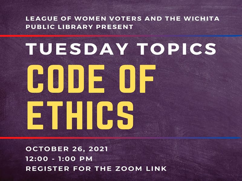 LEAGUE OF WOMEN VOTERS AND THE WICHITA PUBLIC LIBRARY PRESENT TUESDAY TOPICS CODE OF ETHICS OCTOBER 26, 2021 12:00- -1:00 PM REGISTER FOR THE ZOOM LINK