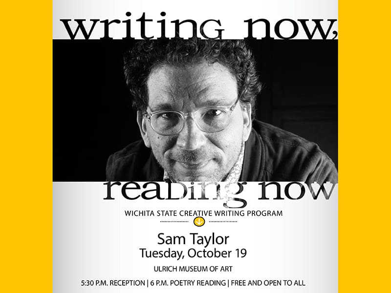 Writing Now. Reading Now. Sam Taylor. October 19th. Ulrich Museum of Art. 5:30 p.m. Reception, 6:00 p.m. Poetry reading. Free and open to all