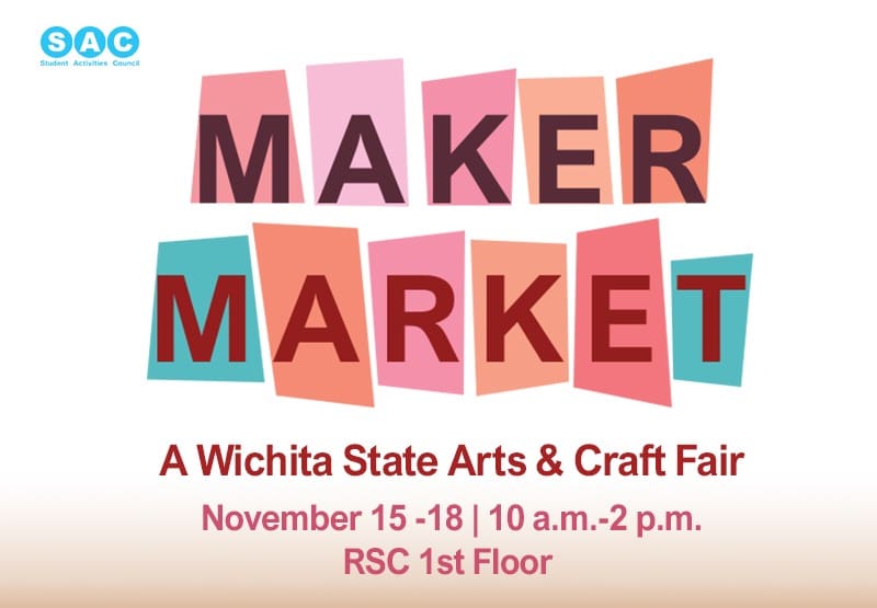 S-A-C Student Activities Council sponsors Maker Market, a Wichita State Arts and Crafts Fair. November fifteen through eighteen, ten a.m. to 2 p.m. on the first floor of the Rhatigan Student Center.
