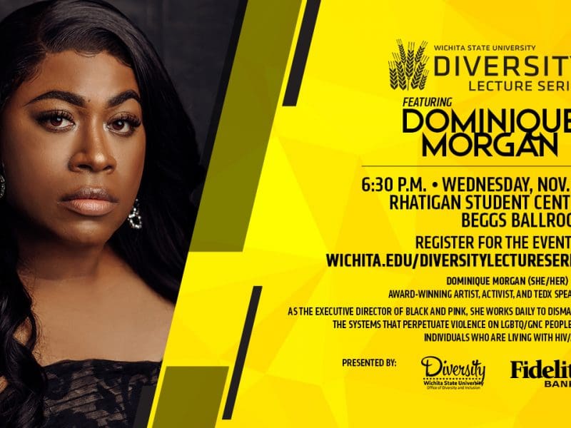 Wichita State University Diversity Lecture Series Featuring Dominique Morgan | 6:30 p.m. Wednesday, Nov. 17 Rhatigan Student Center Beggs Ballroom | Register for the event at wichita.edu/diversitylectureseries | Dominique Morgan (she/her) is an award-winning artist, activist, and TEDx speaker. As the Executive Director of Black and Pink, she works daily to dismantle the systems that perpetuate violence on LGBTQ/GNC people and individuals who are living with HIV/AIDS.