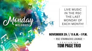 Monday Melodies. Live music in the RSC the last Monday of each month! November 29. 11 a.m.-1 p.m. RSC Starbucks Lounge. Featuring Tom Page Trio.