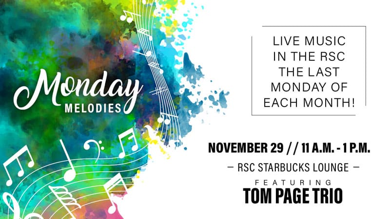Monday Melodies. Live music in the RSC the last Monday of each month! November 29. 11 a.m.-1 p.m. RSC Starbucks Lounge. Featuring Tom Page Trio.
