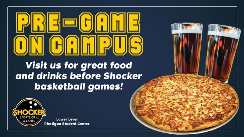 Pre-Game on Campus! Visit us for great food and drinks before Shocker basketball games! Shocker Sports Grill and Lanes. Lower level, Rhatigan Student Center.