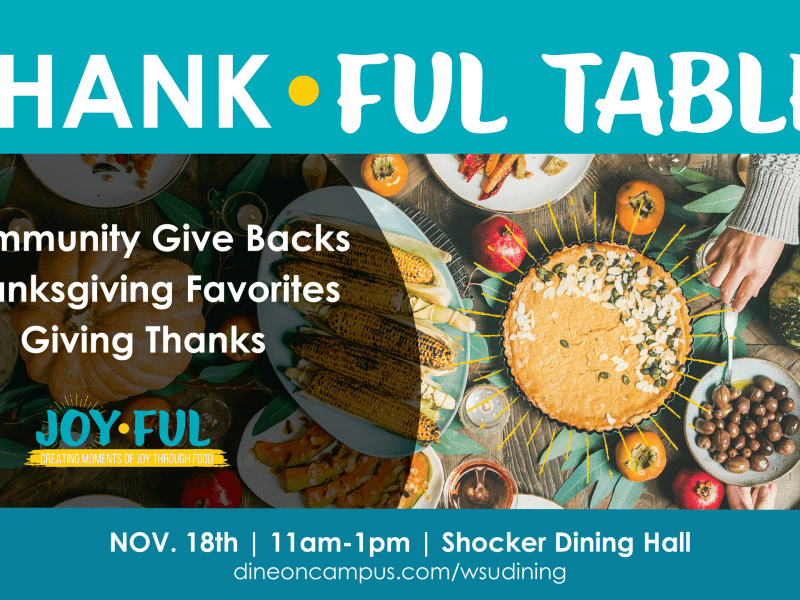 Thank-Ful Table. Community give backs, Thanksgiving Favorites, Giving Thanks. Joy-Ful. Creating Moment of joy through food. Nov. 18th, 11 a.m. to 1 p.m. Shocker Dining Hall. dineoncampus.com/wsudining.