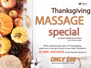 Thanksgiving Massage Special purchase available all November gift certificates available While celebrating the spirit of Thanksgiving, make sure to also give thanks to your body. Schedule a 90 min. massage at the Heskett center for only $50 reserve your session between Nov 22 - 24 only.