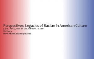 Perspectives: Legacies of Racism in American Culture 3 p.m., Nov. 3, Nov. 17, Dec. 1 and Dec. 8, 2021 Via Zoom www.wichita.edu/perspectives Wichita State University .