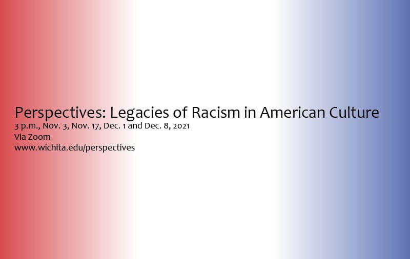 Perspectives: Legacies of Racism in American Culture 3 p.m., Nov. 3, Nov. 17, Dec. 1 and Dec. 8, 2021 Via Zoom www.wichita.edu/perspectives Wichita State University .