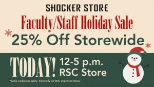Shocker Store. Faculty/Staff Holiday Sale. 25% Off Storewide. TODAY! 12-5 p.m. RSC Store. Some exclusions apply. Valid only on WSU imprinted items.