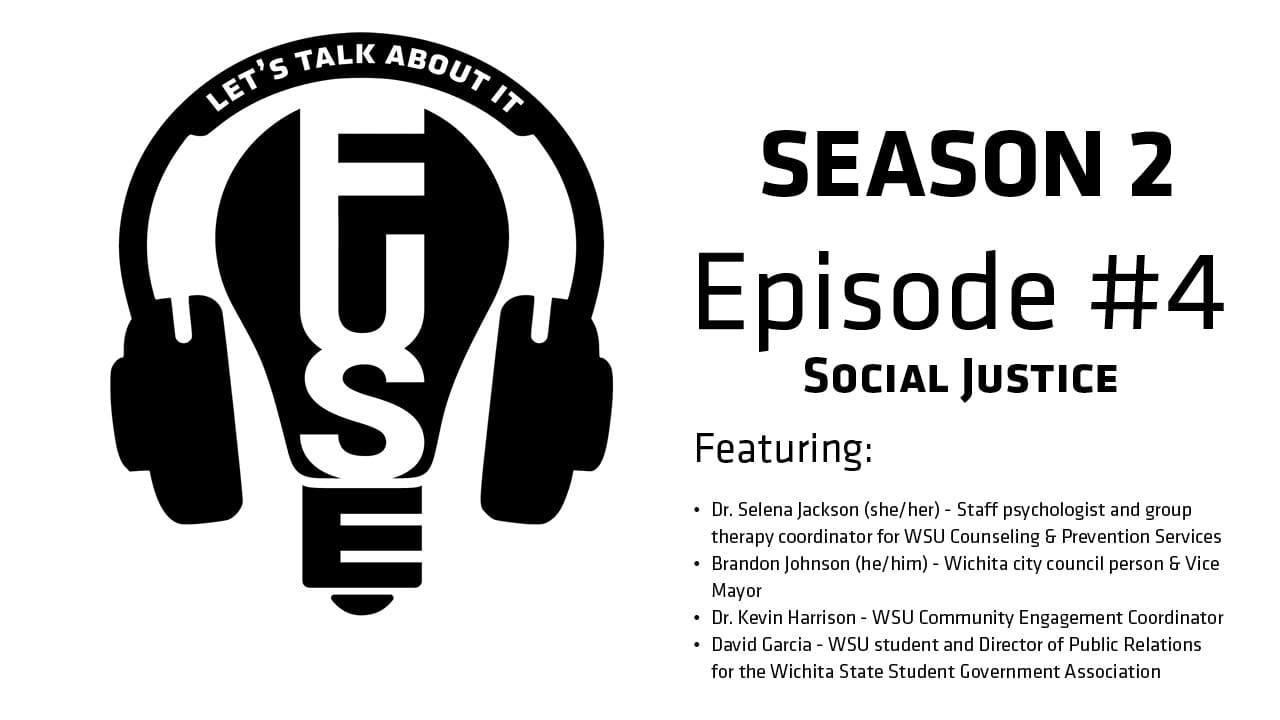 "Let's Talk About It" - Season 2 Episode 4: Social Justice Featuring: Selena Jackson (she/her) - Staff psychologist and group therapy coordinator for WSU Counseling & Prevention Services Brandon Johnson (he/him) - Wichita city council person & Vice Mayor Kevin Harrison - WSU Community Engagement Coordinator David Garcia - WSU student and Director of Public Relations for the Wichita State Student Government Association