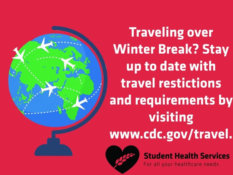 Traveling over Winter Break? Stay up to date with travel restrictions and requirements by visiting www.cdc.gov/travel. Student Health Services. For all your healthcare needs.