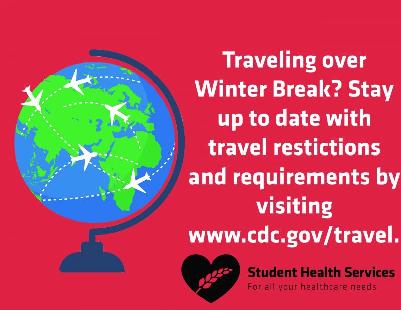 Traveling over Winter Break? Stay up to date with travel restrictions and requirements by visiting www.cdc.gov/travel. Student Health Services. For all your healthcare needs.
