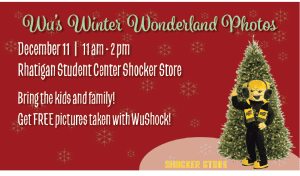 Wu's Winter Wonderland Photos; December 11 11am - 2pm; Rhatigan Student Center Shocker Store; Bring the kids and family!; Get FREE pictures taken with WuShock; 20% off of one item