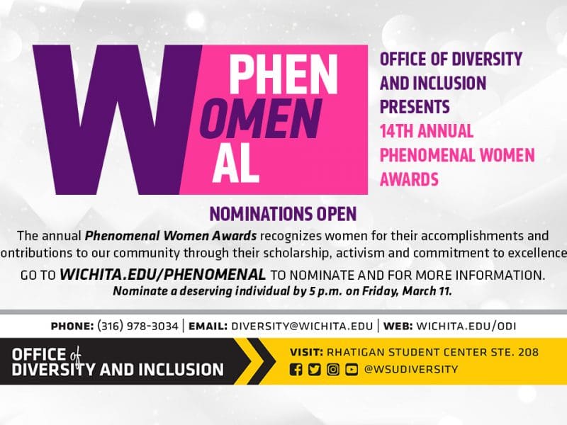 Office of Diversity and Inclusion presents 14th annual Phenomenal Women Awards | Nominations Open | The annual Phenomenal Women Awards recognizes women for their accomplishments and contributions to our community through their scholarship, activism and commitment to excellence. | Go to wichita.edu/phenomenal to nominate and for more information. Nominate a deserving individual by 5 p.m. on Friday, March 11.