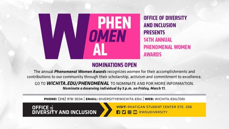 Office of Diversity and Inclusion presents 14th annual Phenomenal Women Awards | Nominations Open | The annual Phenomenal Women Awards recognizes women for their accomplishments and contributions to our community through their scholarship, activism and commitment to excellence. | Go to wichita.edu/phenomenal to nominate and for more information. Nominate a deserving individual by 5 p.m. on Friday, March 11.
