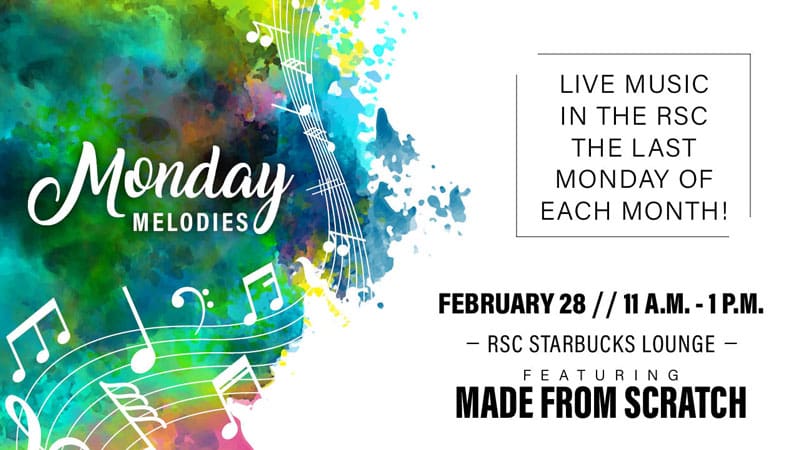 Monday Melodies. Live music in the RSC the last Monday of each month! February 28, 11 a.m.-1 p.m. RSC Starbucks Lounge, featuring Made From Scratch