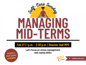 Self-Care Sunday at the very top of the image with a half yellow circle below and a girl meditating in the center of the half circle. Below the words "managing mid-terms" are in all capitals and in burgundy. A black line is placed underneath the title and below that is a black box that contains the words "Feb 27, 1 p.m. - 2:30 p.m., Shocker Hall MPR." Below the event details it states "Let's focus on stress management and coping skills!