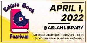 Edible Book Festival - April 1, 2022 at Ablah Library. No-cost registration and full event info available at libraries.wichita.edu/ediblebookfestival.