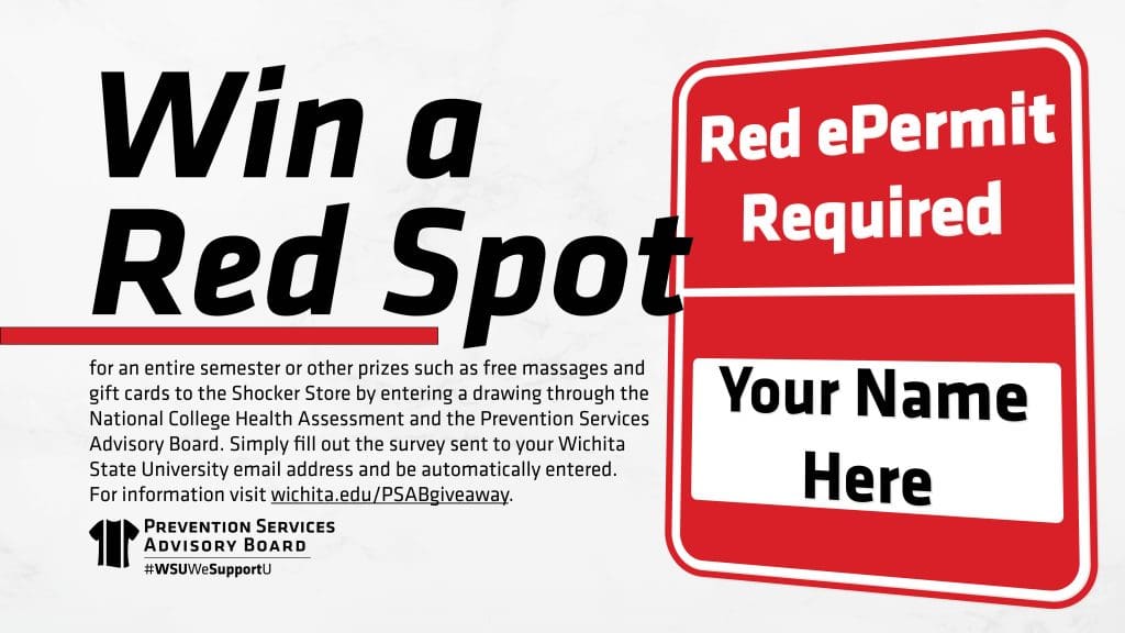 Win a Red Spot for an entire semester or other prizes such as free massages and gift cards to the Shocker Store by entering a drawing through the National College Health Assessment and the Prevention Services Advisory Board starting Monday, February 14th. Simply fill out the survey sent to your Wichita State University email address and be automatically entered. For more information visit wichita.edu/PSABgiveaway