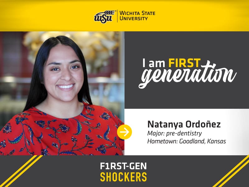 Wichita State University. I am FIRST generation. Natanya Ordoñez, Major/Minor: pre-dentistry, Hometown: Goodland, Kansas. F1RST-GEN SHOCKERS.