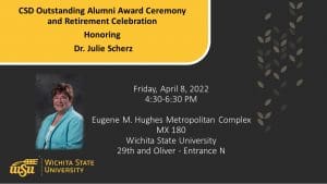 Graphic featuring picture of Dr. Julie Scherz and text CSD Outstanding Alumni Award Ceremony and Retirement Celebration Honoring Dr. Julie Scherz   4:30-6:30 p.m. Friday, April 8 at the Eugene M. Hughes Metropolitan Complex 29th and Oliver Entrance (Zoom option also available). Sherz is the chair of WSU's Communication Sciences and Disorders Department.