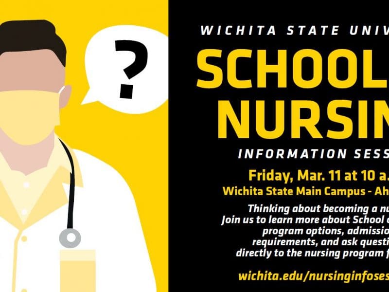Wichita State University School of Nursing Information Session Friday, March 11 at 10 a.m. Wichita State main campus Ahlberg room 110. Thinking about becoming a nurse? Join us to learn more about School of Nursing program options, admission requirements and questions directly to program faculty. wichita.edu/NursingInfoSession.