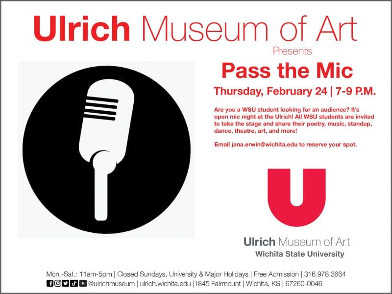 Ulrich Museum of Art presents Pass the Mic. Thursday, February 24th, 7-9 P.M. Are you a WSU student in search of an audience? Consider signing up for open mic night at the Ulrich Museum of Art! All WSU undergraduate and graduate students are invited to take the stage with performances in poetry, music, dance, stand-up, theatre, art, or more! Email Jana Erwin at jana.erwin@wichita.edu if you'd like to sign up for a spot.