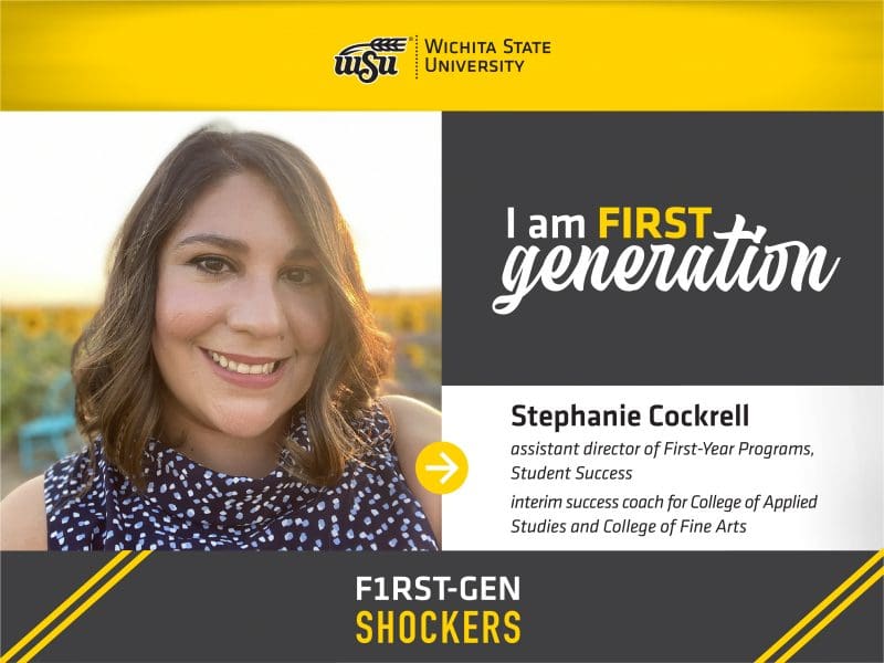 Wichita State University. I am FIRST generation. Stephanie Cockrell assistant director of First-Year Programs, Student Success interim success coach for College of Applied Studies and College of Fine Arts. F1RST-GEN SHOCKERS.