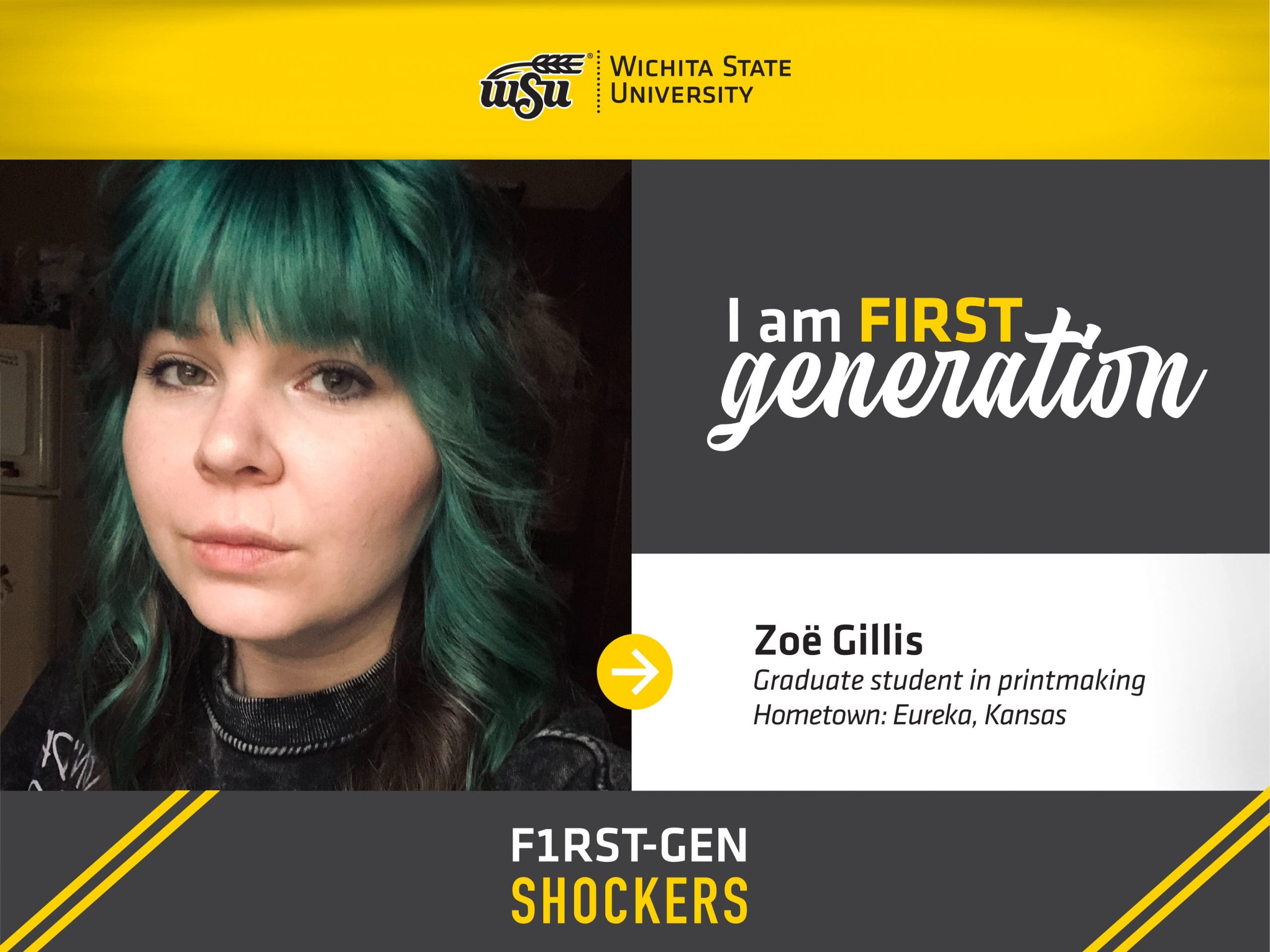 Wichita State University. I am FIRST generation. Zoë Gillis, MFA: printmaking, Hometown: Eureka, Kansas. F1RST-GEN SHOCKERS.